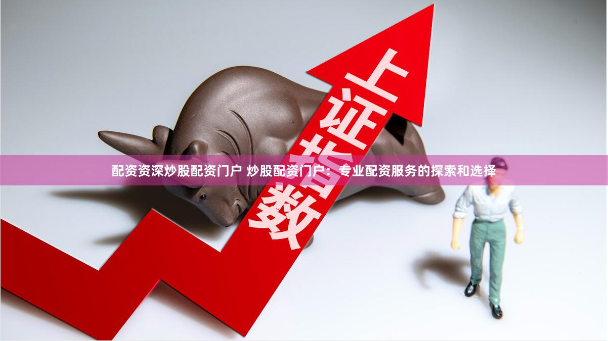 配资资深炒股配资门户 炒股配资门户：专业配资服务的探索和选择