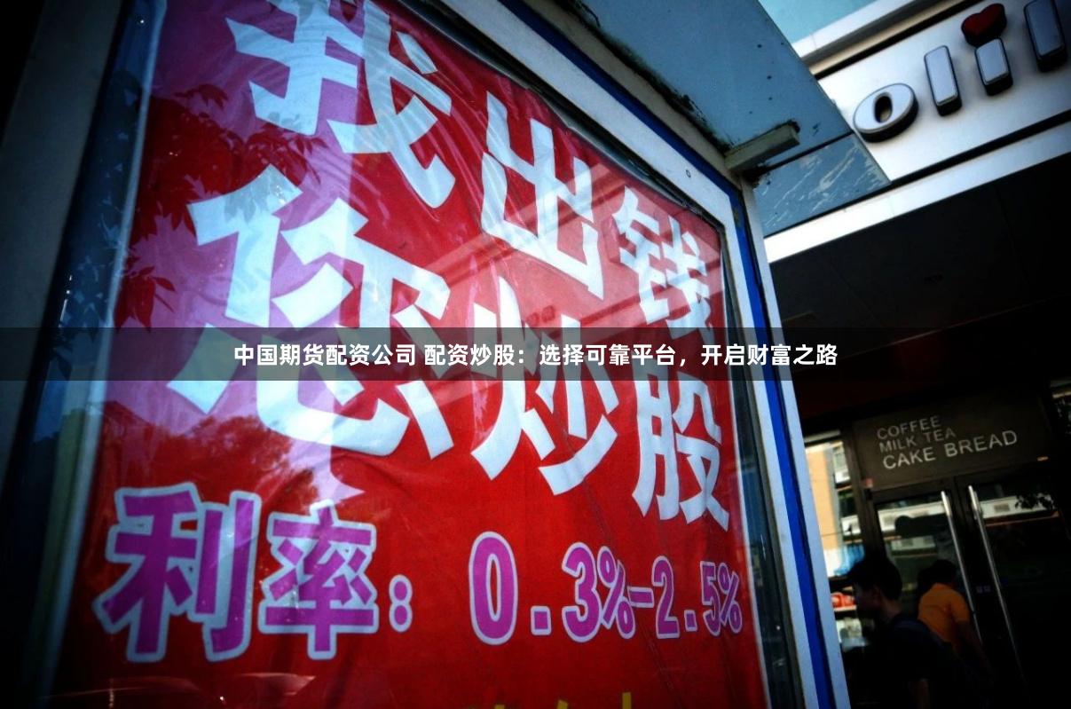 中国期货配资公司 配资炒股：选择可靠平台，开启财富之路