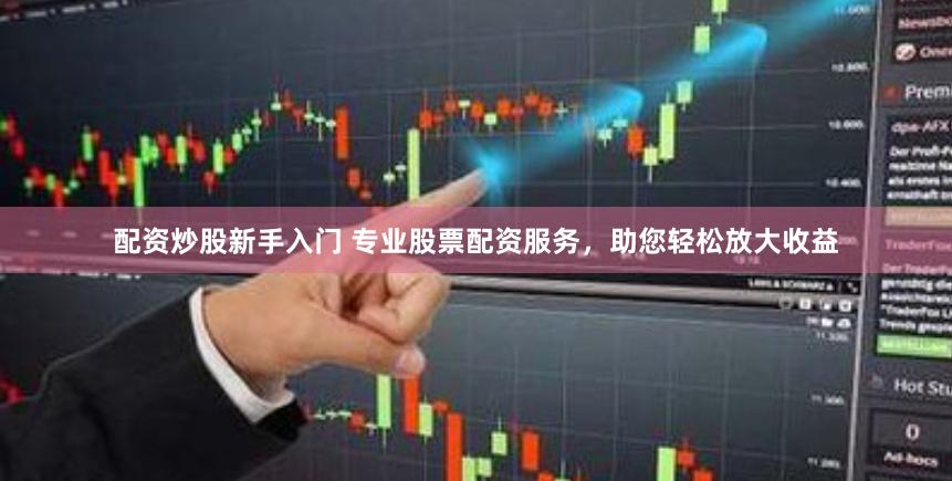 配资炒股新手入门 专业股票配资服务，助您轻松放大收益
