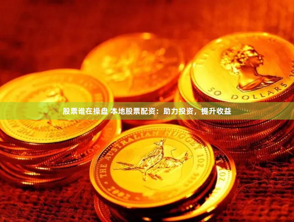股票谁在操盘 本地股票配资：助力投资，提升收益