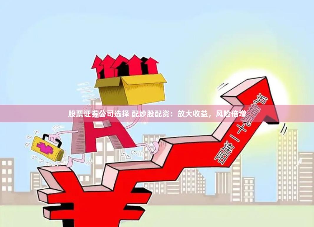 股票证券公司选择 配炒股配资：放大收益，风险倍增