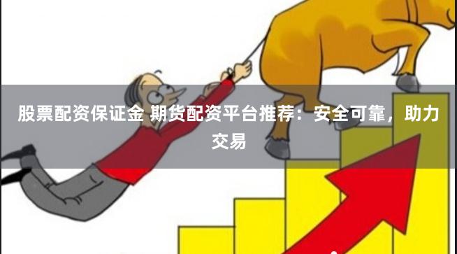 股票配资保证金 期货配资平台推荐：安全可靠，助力交易