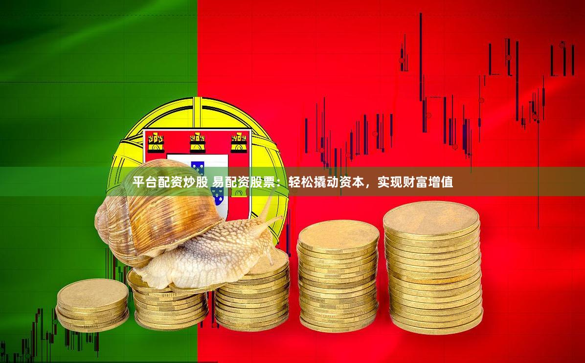 平台配资炒股 易配资股票：轻松撬动资本，实现财富增值